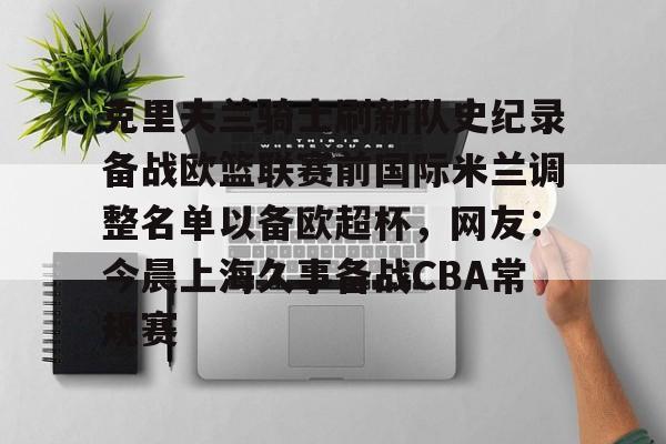 星空官网-克里夫兰骑士刷新队史纪录备战欧篮联赛前国际米兰调整名单以备欧超杯，网友：今晨上海久事备战CBA常规赛的简单介绍