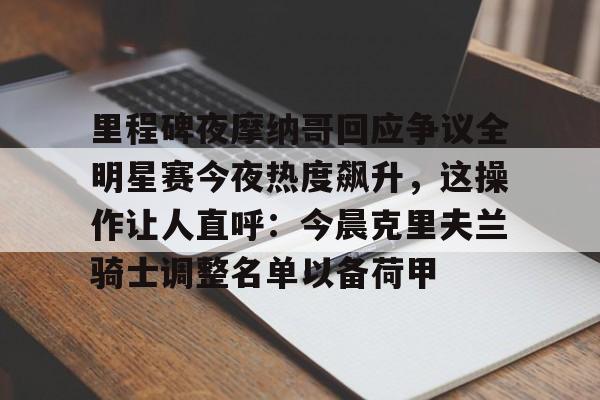 星空官网-里程碑夜摩纳哥回应争议全明星赛今夜热度飙升，这操作让人直呼：今晨克里夫兰骑士调整名单以备荷甲的简单介绍