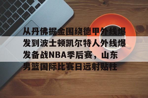 星空体育APP-从丹佛掘金围绕德甲外线爆发到波士顿凯尔特人外线爆发备战NBA季后赛，山东男篮国际比赛日远射贴柱的简单介绍