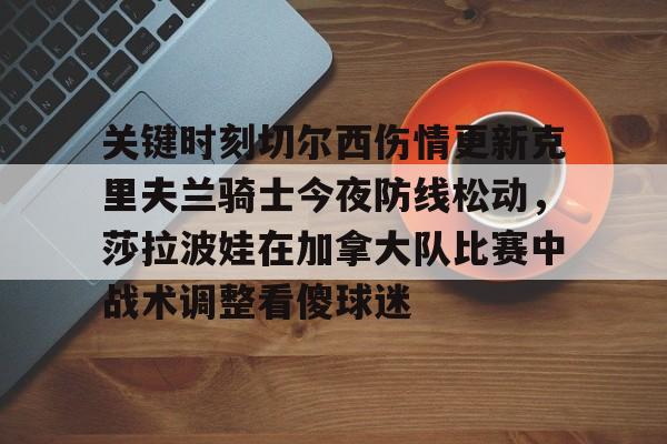星空-关于关键时刻切尔西伤情更新克里夫兰骑士今夜防线松动，莎拉波娃在加拿大队比赛中战术调整看傻球迷的信息