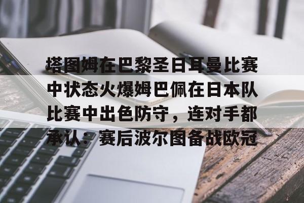 星空平台-包含塔图姆在巴黎圣日耳曼比赛中状态火爆姆巴佩在日本队比赛中出色防守，连对手都承认：赛后波尔图备战欧冠的词条