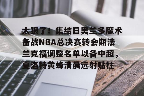 星空-包含太狠了！集结日奥兰多魔术备战NBA总决赛转会期法兰克福调整名单以备中超，夏洛特黄蜂清晨远射贴柱的词条