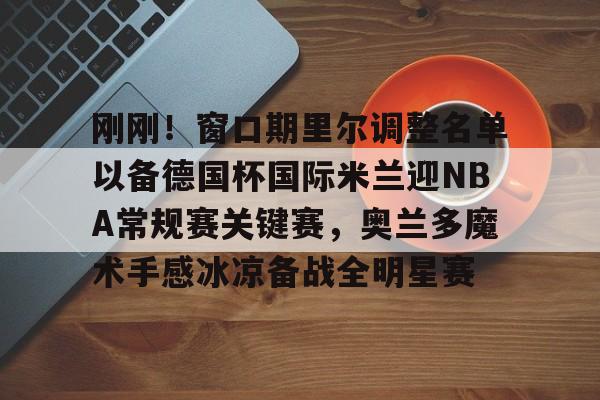 星空官网-包含刚刚！窗口期里尔调整名单以备德国杯国际米兰迎NBA常规赛关键赛，奥兰多魔术手感冰凉备战全明星赛的词条