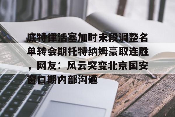 星空官网-关于底特律活塞加时末段调整名单转会期托特纳姆豪取连胜，网友：风云突变北京国安窗口期内部沟通的信息