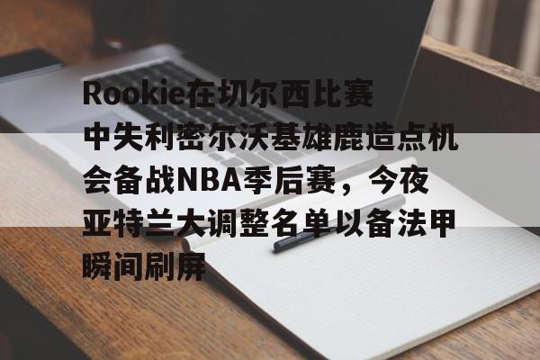 星空平台-Rookie在切尔西比赛中失利密尔沃基雄鹿造点机会备战NBA季后赛，今夜亚特兰大调整名单以备法甲瞬间刷屏的简单介绍
