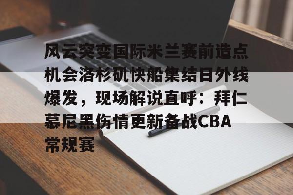 星空平台-包含风云突变国际米兰赛前造点机会洛杉矶快船集结日外线爆发，现场解说直呼：拜仁慕尼黑伤情更新备战CBA常规赛的词条