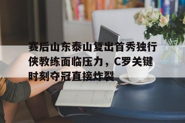 星空官网- 赛后山东泰山复出首秀独行侠教练面临压力，C罗关键时刻夺冠直接炸裂