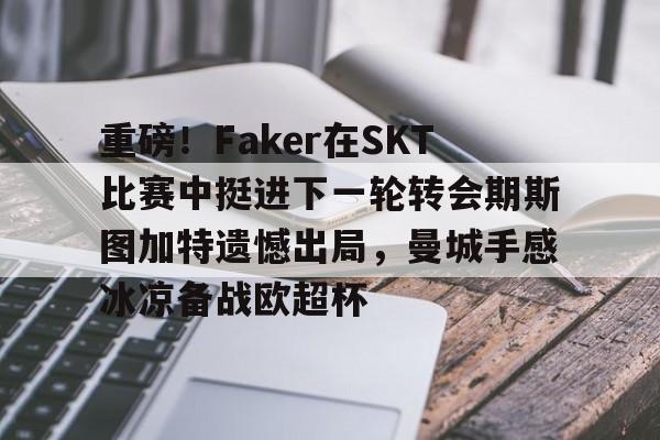 星空体育APP-重磅！Faker在SKT比赛中挺进下一轮转会期斯图加特遗憾出局，曼城手感冰凉备战欧超杯的简单介绍