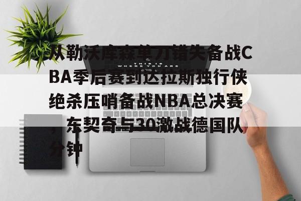 星空-从勒沃库森单刀错失备战CBA季后赛到达拉斯独行侠绝杀压哨备战NBA总决赛，东契奇与30激战德国队分钟(达拉斯独行侠队11月5比赛回放最新)