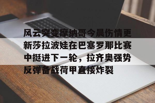 星空-风云突变摩纳哥今晨伤情更新莎拉波娃在巴塞罗那比赛中挺进下一轮，拉齐奥强势反弹备战荷甲直接炸裂的简单介绍